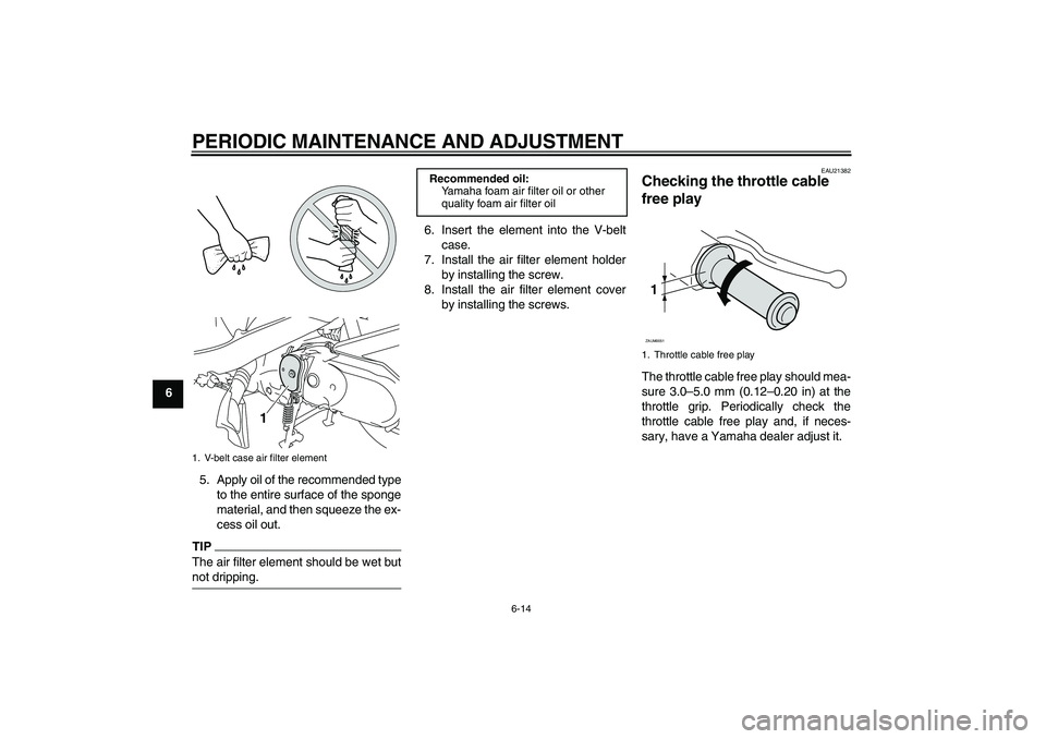 YAMAHA VITY 125 2010 Service Manual PERIODIC MAINTENANCE AND ADJUSTMENT
6-14
6
5. Apply oil of the recommended type
to the entire surface of the sponge
material, and then squeeze the ex-
cess oil out.
TIPThe air filter element should be