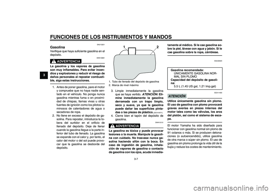 YAMAHA VITY 125 2010  Manuale de Empleo (in Spanish) FUNCIONES DE LOS INSTRUMENTOS Y MANDOS
3-7
3
SAU13221
Gasolina Verifique que haya suficiente gasolina en el
depósito.
ADVERTENCIA
SWA10881
La gasolina y los vapores de gasolina
son muy inflamables. P