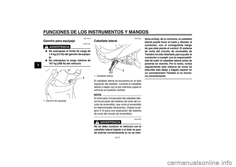 YAMAHA VITY 125 2010  Manuale de Empleo (in Spanish) FUNCIONES DE LOS INSTRUMENTOS Y MANDOS
3-11
3
SAUT1072
Gancho para equipaje 
ADVERTENCIA
SWAT1031

No sobrepase el límite de carga de
1.0 kg (2.2 lb) del gancho de equipa-
je.

No sobrepase la carg