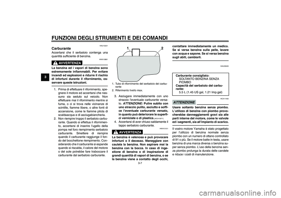 YAMAHA VITY 125 2010  Manuale duso (in Italian) FUNZIONI DEGLI STRUMENTI E DEI COMANDI
3-7
3
HAU13221
Carburante Accertarsi che il serbatoio contenga una
quantità sufficiente di benzina.
AVVERTENZA
HWA10881
La benzina ed i vapori di benzina sono
e