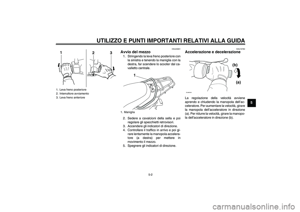 YAMAHA VITY 125 2010  Manuale duso (in Italian) UTILIZZO E PUNTI IMPORTANTI RELATIVI ALLA GUIDA
5-2
5
HAU45091
Avvio del mezzo 1. Stringendo la leva freno posteriore con
la sinistra e tenendo la maniglia con la
destra, far scendere lo scooter dal c