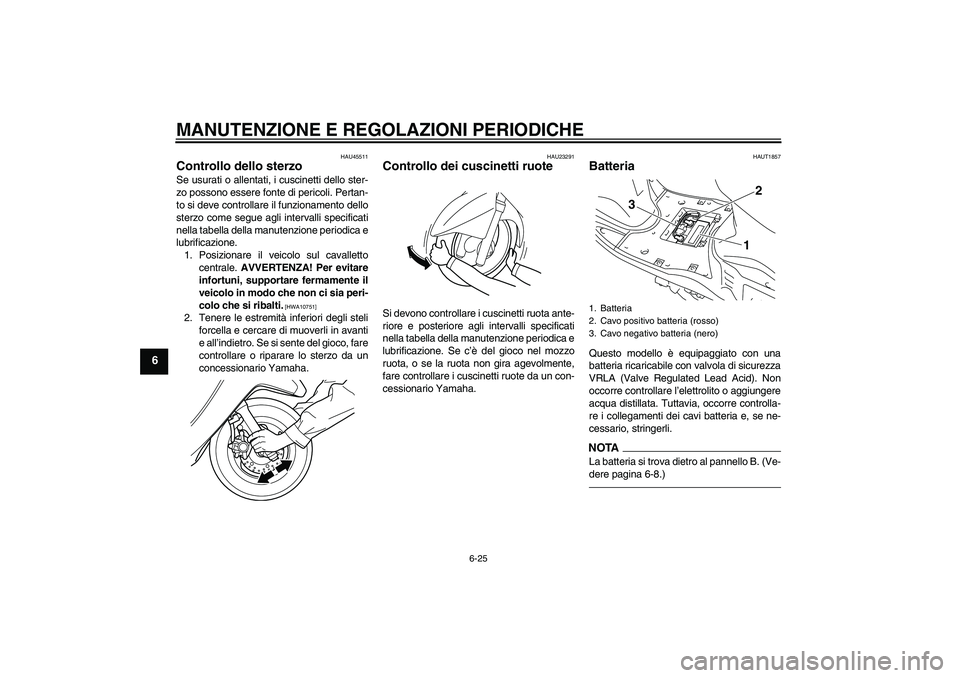 YAMAHA VITY 125 2010  Manuale duso (in Italian) MANUTENZIONE E REGOLAZIONI PERIODICHE
6-25
6
HAU45511
Controllo dello sterzo Se usurati o allentati, i cuscinetti dello ster-
zo possono essere fonte di pericoli. Pertan-
to si deve controllare il fun