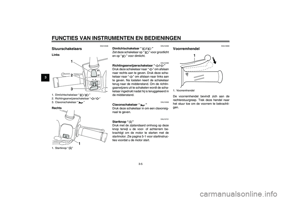 YAMAHA VITY 125 2010  Instructieboekje (in Dutch) FUNCTIES VAN INSTRUMENTEN EN BEDIENINGEN
3-5
3
DAU12348
Stuurschakelaars Links
Rechts
DAU12400
Dimlichtschakelaar“/” 
Zet deze schakelaar op“” voor grootlicht
en op“” voor dimlicht.
DAU124