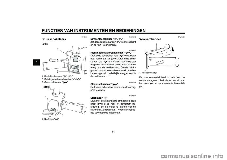 YAMAHA VITY 125 2010  Instructieboekje (in Dutch) FUNCTIES VAN INSTRUMENTEN EN BEDIENINGEN
3-5
3
DAU12348
Stuurschakelaars Links
Rechts
DAU12400
Dimlichtschakelaar“/” 
Zet deze schakelaar op“” voor grootlicht
en op“” voor dimlicht.
DAU124