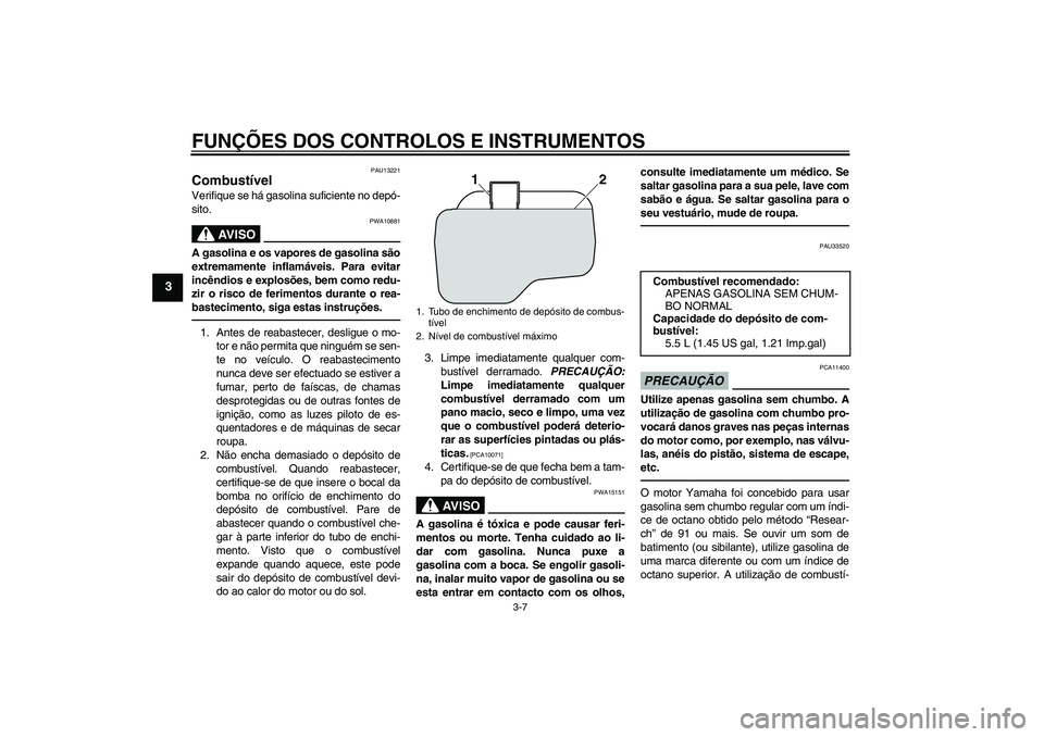 YAMAHA VITY 125 2010  Manual de utilização (in Portuguese) FUNÇÕES DOS CONTROLOS E INSTRUMENTOS
3-7
3
PAU13221
Combustível Verifique se há gasolina suficiente no depó-
sito.
AV I S O
PWA10881
A gasolina e os vapores de gasolina são
extremamente inflamá