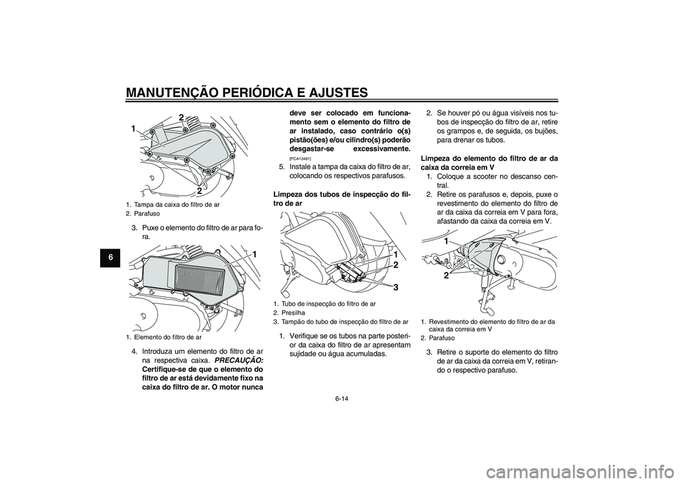 YAMAHA VITY 125 2010  Manual de utilização (in Portuguese) MANUTENÇÃO PERIÓDICA E AJUSTES
6-14
6
3. Puxe o elemento do filtro de ar para fo-
ra.
4. Introduza um elemento do filtro de ar
na respectiva caixa. PRECAUÇÃO:
Certifique-se de que o elemento do
f