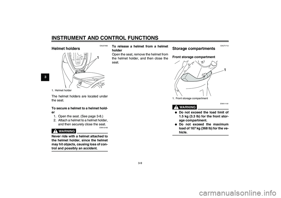 YAMAHA VITY 125 2008 Owners Manual INSTRUMENT AND CONTROL FUNCTIONS
3-9
3
EAU37480
Helmet holders The helmet holders are located under
the seat.
To secure a helmet to a helmet hold-
er
1. Open the seat. (See page 3-8.)
2. Attach a helm
