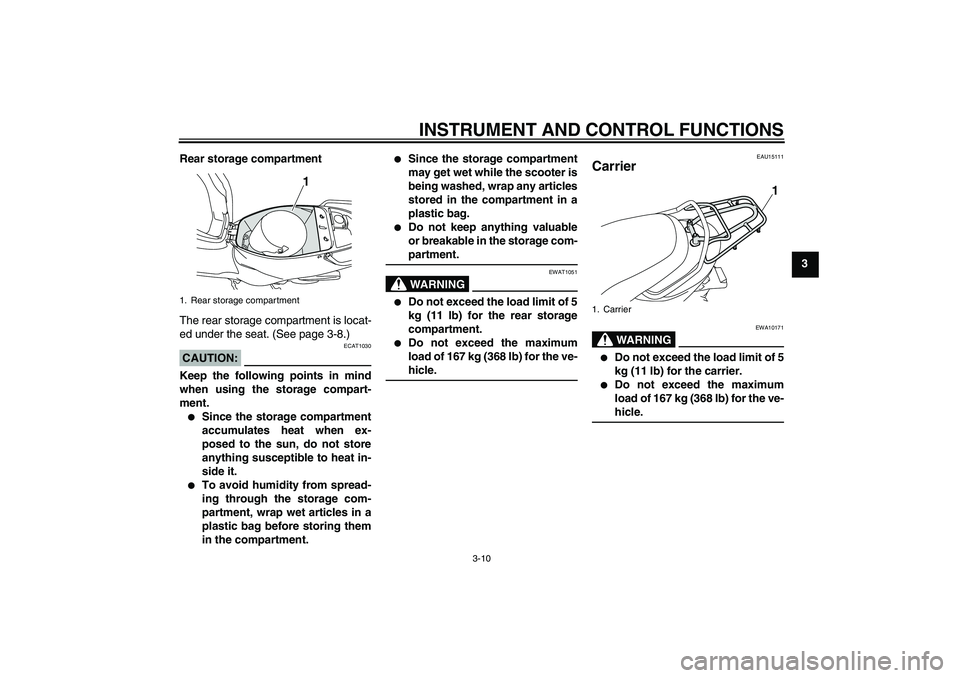 YAMAHA VITY 125 2008 Owners Manual INSTRUMENT AND CONTROL FUNCTIONS
3-10
3 Rear storage compartment
The rear storage compartment is locat-
ed under the seat. (See page 3-8.)
CAUTION:
ECAT1030
Keep the following points in mind
when usin