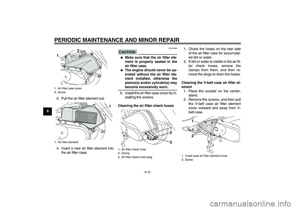 YAMAHA VITY 125 2008 Service Manual PERIODIC MAINTENANCE AND MINOR REPAIR
6-13
63. Pull the air filter element out.
4. Insert a new air filter element into
the air filter case.
CAUTION:
ECA10480

Make sure that the air filter ele-
ment
