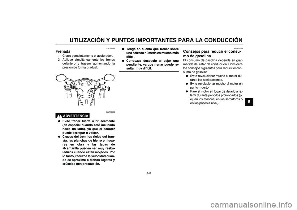 YAMAHA VITY 125 2008  Manuale de Empleo (in Spanish) UTILIZACIÓN Y PUNTOS IMPORTANTES PARA LA CONDUCCIÓN
5-3
5
SAU16792
Frenada 1. Cierre completamente el acelerador.
2. Aplique simultáneamente los frenos
delantero y trasero aumentando la
presión de