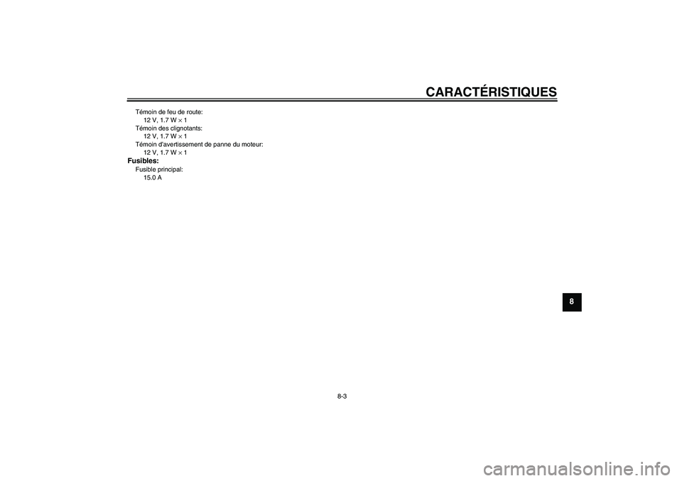 YAMAHA VITY 125 2008 Notices Demploi (in French) CARACTÉRISTIQUES
8-3
8
Témoin de feu de route:
12 V, 1.7 W × 1
Témoin des clignotants:
12 V, 1.7 W × 1
Témoin d’avertissement de panne du moteur:
12 V, 1.7 W × 1Fusibles:Fusible principal:
15 YAMAHA VITY 125 2008 Notices Demploi (in French) CARACTÉRISTIQUES
8-3
8
Témoin de feu de route:
12 V, 1.7 W × 1
Témoin des clignotants:
12 V, 1.7 W × 1
Témoin d’avertissement de panne du moteur:
12 V, 1.7 W × 1Fusibles:Fusible principal:
15
