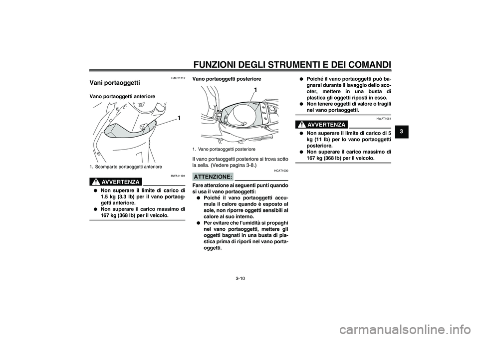 YAMAHA VITY 125 2008  Manuale duso (in Italian) FUNZIONI DEGLI STRUMENTI E DEI COMANDI
3-10
3
HAUT1712
Vani portaoggetti Vano portaoggetti anteriore
AVVERTENZA
HWA11191

Non superare il limite di carico di
1.5 kg (3.3 lb) per il vano portaog-
gett