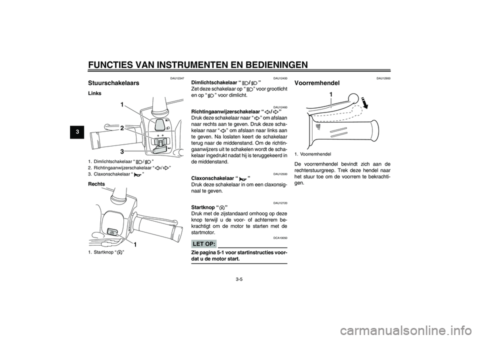 YAMAHA VITY 125 2008  Instructieboekje (in Dutch) FUNCTIES VAN INSTRUMENTEN EN BEDIENINGEN
3-5
3
DAU12347
Stuurschakelaars Links
Rechts
DAU12400
Dimlichtschakelaar“/” 
Zet deze schakelaar op“” voor grootlicht
en op“” voor dimlicht.
DAU124