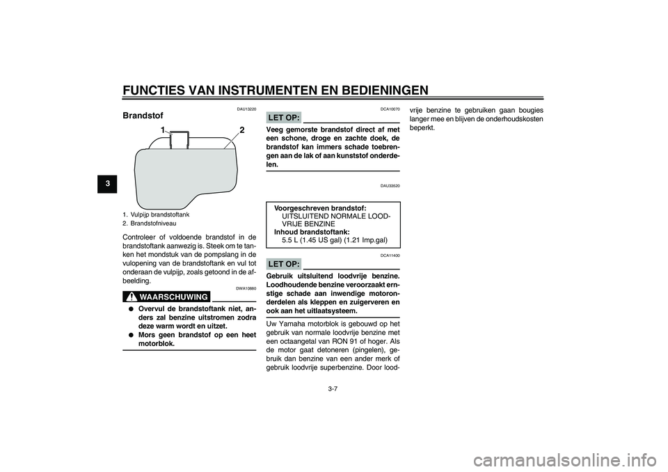 YAMAHA VITY 125 2008  Instructieboekje (in Dutch) FUNCTIES VAN INSTRUMENTEN EN BEDIENINGEN
3-7
3
DAU13220
Brandstof Controleer of voldoende brandstof in de
brandstoftank aanwezig is. Steek om te tan-
ken het mondstuk van de pompslang in de
vulopening