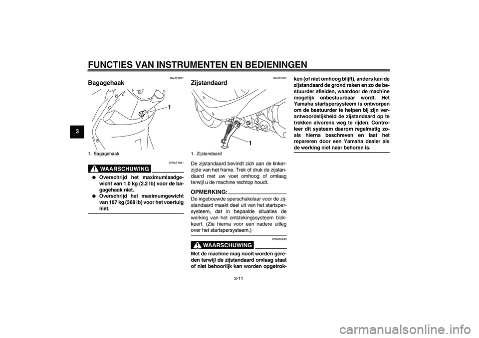 YAMAHA VITY 125 2008  Instructieboekje (in Dutch) FUNCTIES VAN INSTRUMENTEN EN BEDIENINGEN
3-11
3
DAUT1071
Bagagehaak 
WAARSCHUWING
DWAT1031

Overschrijd het maximumlaadge-
wicht van 1.0 kg (2.2 lb) voor de ba-
gagehaak niet.

Overschrijd het maxim