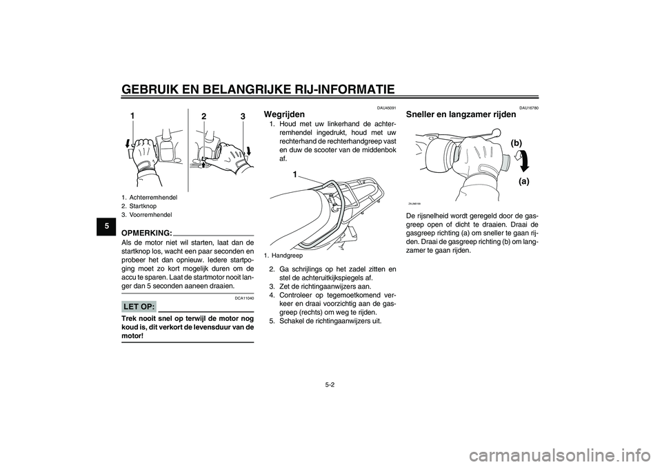 YAMAHA VITY 125 2008  Instructieboekje (in Dutch) GEBRUIK EN BELANGRIJKE RIJ-INFORMATIE
5-2
5
OPMERKING:Als de motor niet wil starten, laat dan de
startknop los, wacht een paar seconden en
probeer het dan opnieuw. Iedere startpo-
ging moet zo kort mo