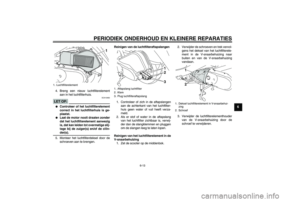 YAMAHA VITY 125 2008  Instructieboekje (in Dutch) PERIODIEK ONDERHOUD EN KLEINERE REPARATIES
6-13
6
4. Breng een nieuw luchtfilterelement
aan in het luchtfilterhuis.LET OP:
DCA10480

Controleer of het luchtfilterelement
correct in het luchtfilterhui