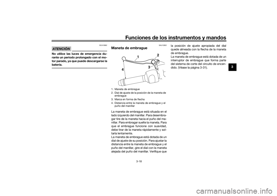 YAMAHA VMAX 2016  Manuale de Empleo (in Spanish) Funciones de los instrumentos y man dos
3-18
3
ATENCIÓN
SCA10062
No utilice las luces d e emergencia du-
rante un perio do prolonga do con el mo-
tor para do, ya que pued e descargarse la
batería.
S