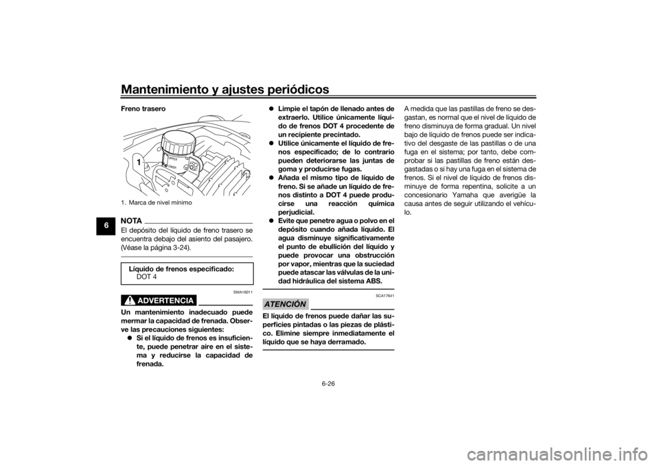 YAMAHA VMAX 2016  Manuale de Empleo (in Spanish) Mantenimiento y ajustes periódicos
6-26
6
Freno traseroNOTAEl depósito del líquido de freno trasero se
encuentra debajo del asiento del pasajero.
(Véase la página 3-24).
ADVERTENCIA
SWA16011
Un m