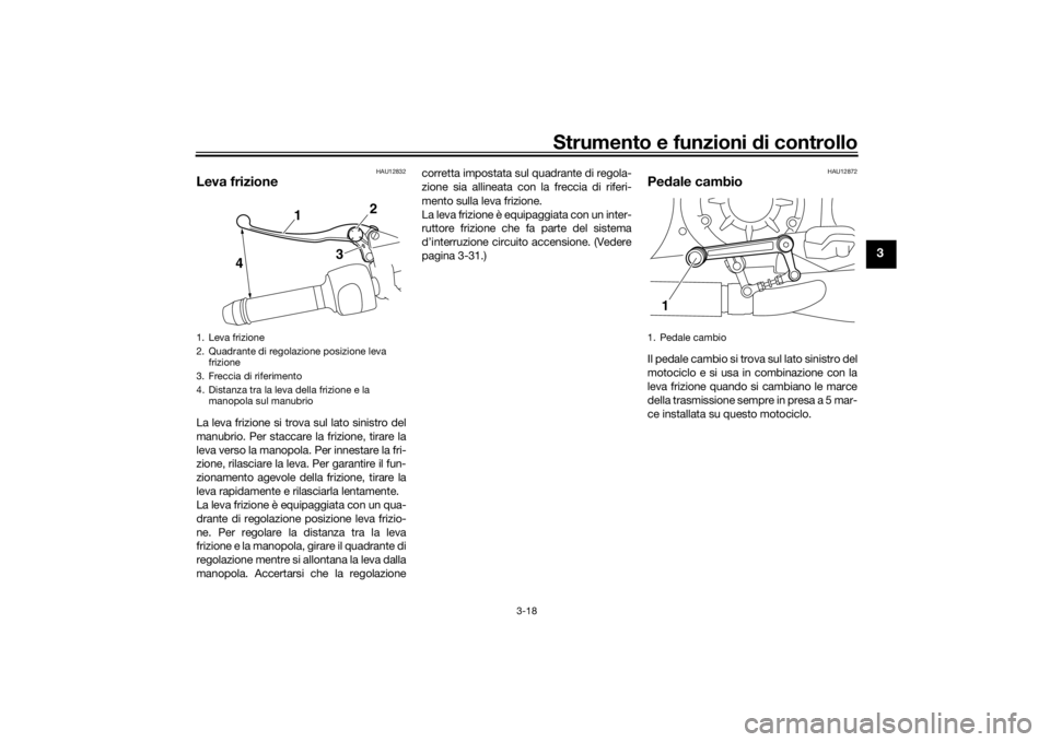 YAMAHA VMAX 2016  Manuale duso (in Italian) Strumento e funzioni di controllo
3-18
3
HAU12832
Leva frizioneLa leva frizione si trova sul lato sinistro del
manubrio. Per staccare la frizione, tirare la
leva verso la manopola. Per innestare la fr