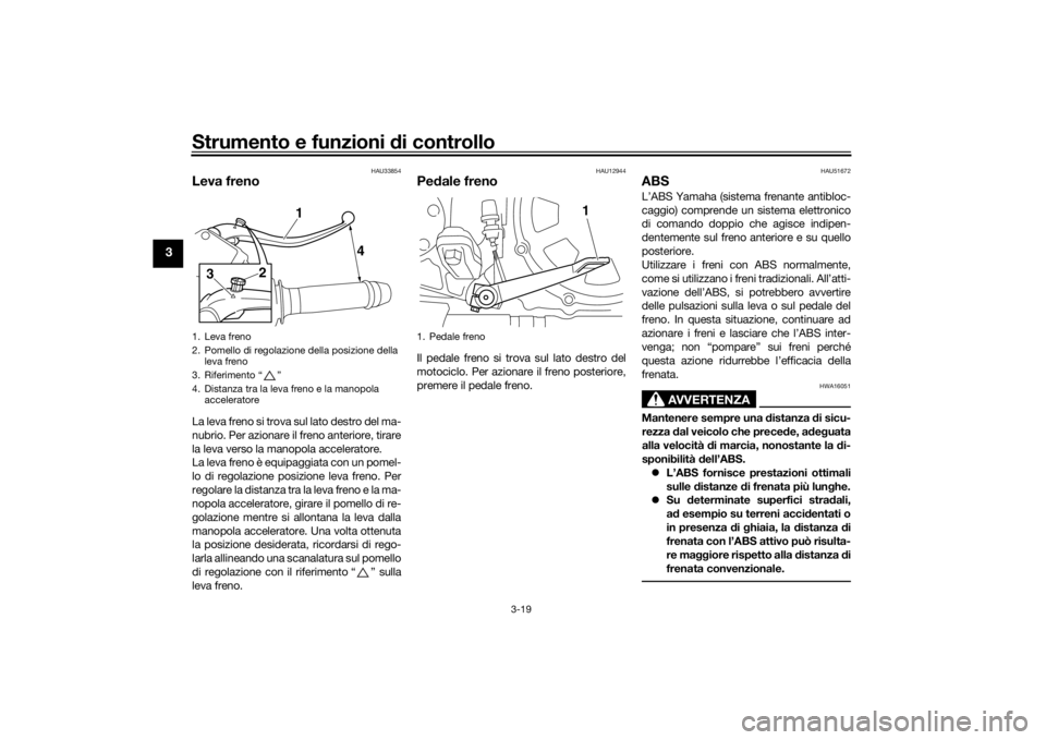 YAMAHA VMAX 2016  Manuale duso (in Italian) Strumento e funzioni di controllo
3-19
3
HAU33854
Leva frenoLa leva freno si trova sul lato destro del ma-
nubrio. Per azionare il freno anteriore, tirare
la leva verso la manopola acceleratore.
La le