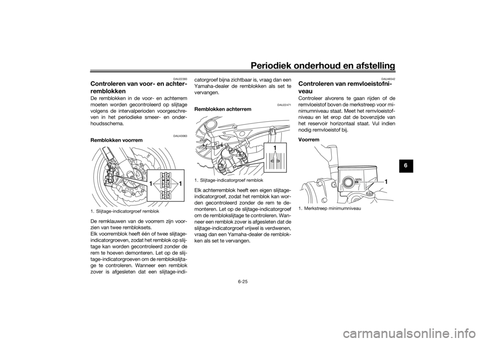 YAMAHA VMAX 2016 Instructieboekje (in Dutch) Periodiek on derhoud en afstelling
6-25
6
DAU22393
Controleren van voor- en achter-
remblokkenDe remblokken in de voor- en achterrem
moeten worden gecontroleerd op slijtage
volgens de intervalperiode YAMAHA VMAX 2016 Instructieboekje (in Dutch) Periodiek on derhoud en afstelling
6-25
6
DAU22393
Controleren van voor- en achter-
remblokkenDe remblokken in de voor- en achterrem
moeten worden gecontroleerd op slijtage
volgens de intervalperiode
