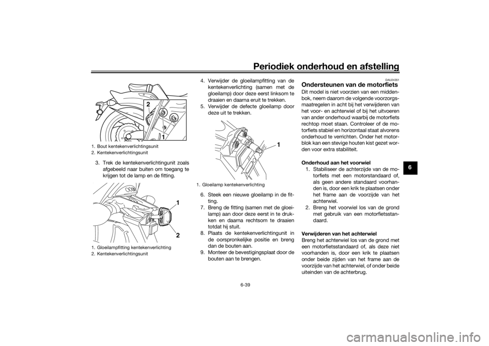 YAMAHA VMAX 2016  Instructieboekje (in Dutch) Periodiek on derhoud  en afstelling
6-39
6
3. Trek de kentekenverlichtingunit zoals
afgebeeld naar buiten om toegang te
krijgen tot de lamp en de fitting. 4. Verwijder de gloeilampfitting van de
kente