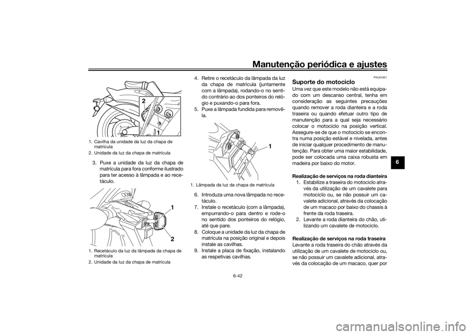 YAMAHA VMAX 2016 Manual de utilização (in Portuguese) Manutenção periódica e ajustes
6-42
6
3. Puxe a unidade da luz da chapa de
matrícula para fora conforme ilustrado
para ter acesso à lâmpada e ao rece-
táculo. 4. Retire o recetáculo da lâmpad YAMAHA VMAX 2016 Manual de utilização (in Portuguese) Manutenção periódica e ajustes
6-42
6
3. Puxe a unidade da luz da chapa de
matrícula para fora conforme ilustrado
para ter acesso à lâmpada e ao rece-
táculo. 4. Retire o recetáculo da lâmpad