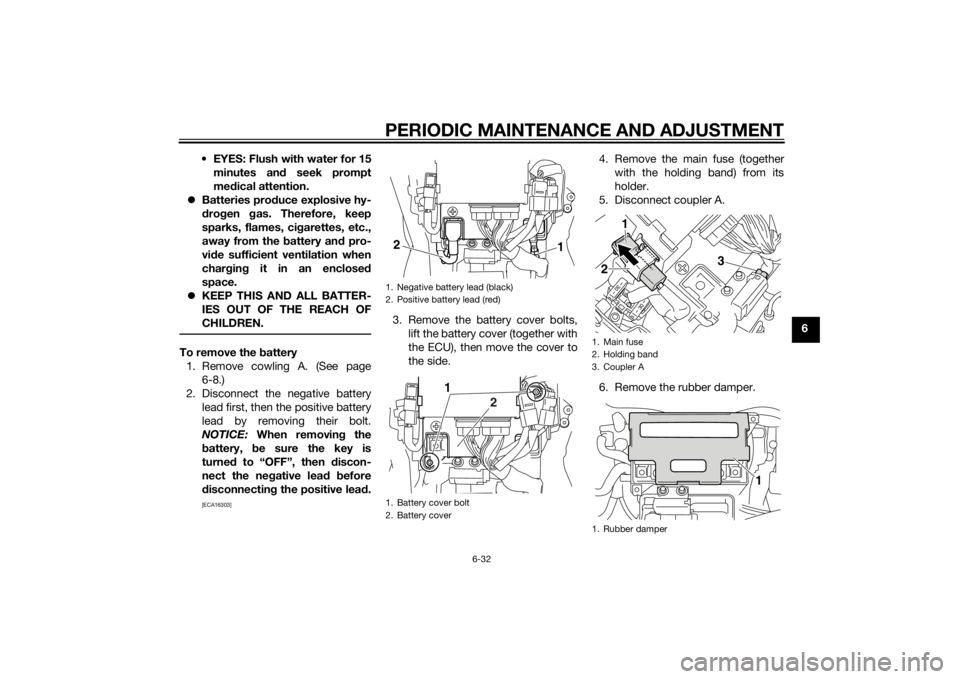 YAMAHA VMAX 2015 Manual Online PERIODIC MAINTENANCE AND ADJUSTMENT
6-32
6
 EYES: Flush with water for 15
minutes and  seek prompt
me dical attention.
 Batteries pro duce explosive hy-
d ro gen  gas. Therefore, keep
sparks, flame