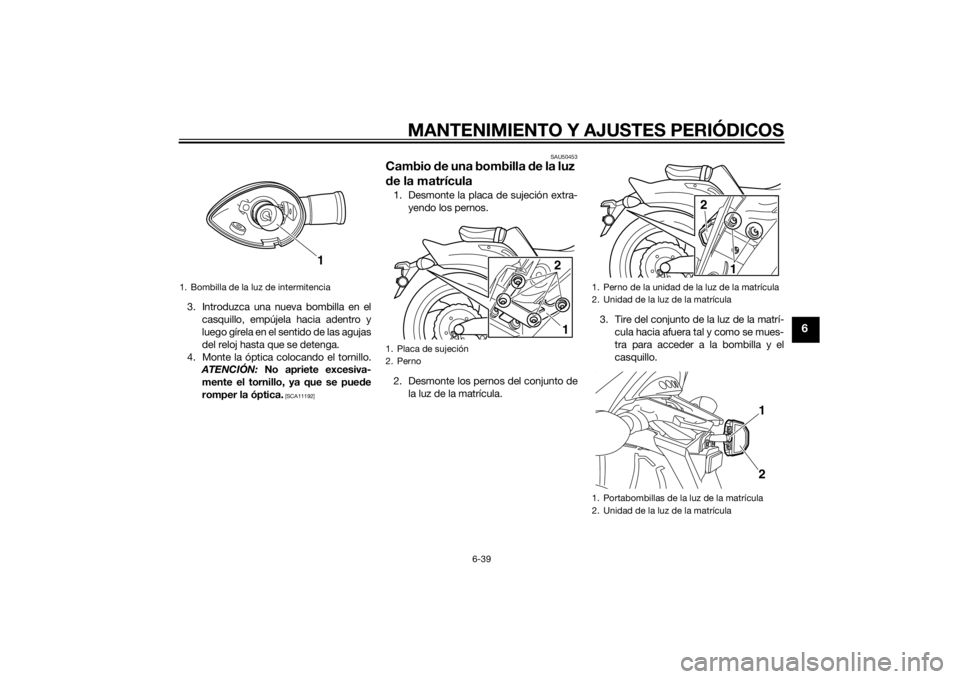 YAMAHA VMAX 2015  Manuale de Empleo (in Spanish) MANTENIMIENTO Y AJUSTES PERIÓDICOS
6-39
6
3. Introduzca una nueva bombilla en elcasquillo, empújela hacia adentro y
luego gírela en el sentido de las agujas
del reloj hasta que se detenga.
4. Monte