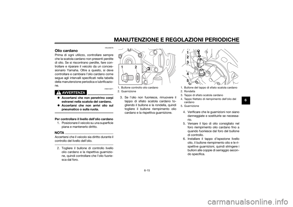 YAMAHA VMAX 2015 Manuale duso (in Italian) MANUTENZIONE E REGOLAZIONI PERIODICHE
6-15
6
HAU46578
Olio cardanoPrima di ogni utilizzo, controllare sempre
che la scatola cardano non presenti perdite
di olio. Se si riscontrano perdite, fare con-
t YAMAHA VMAX 2015 Manuale duso (in Italian) MANUTENZIONE E REGOLAZIONI PERIODICHE
6-15
6
HAU46578
Olio cardanoPrima di ogni utilizzo, controllare sempre
che la scatola cardano non presenti perdite
di olio. Se si riscontrano perdite, fare con-
t