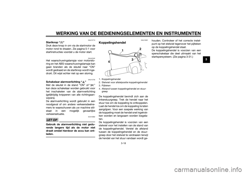 YAMAHA VMAX 2015  Instructieboekje (in Dutch) WERKING VAN DE BEDIENINGSELEMENTEN EN INSTRUMENTEN
3-18
3
DAU12713
Startknop “ ” 
Druk deze knop in om via de startmotor de
motor rond te draaien. Zie pagina 5-1 voor
startinstructies voordat u de