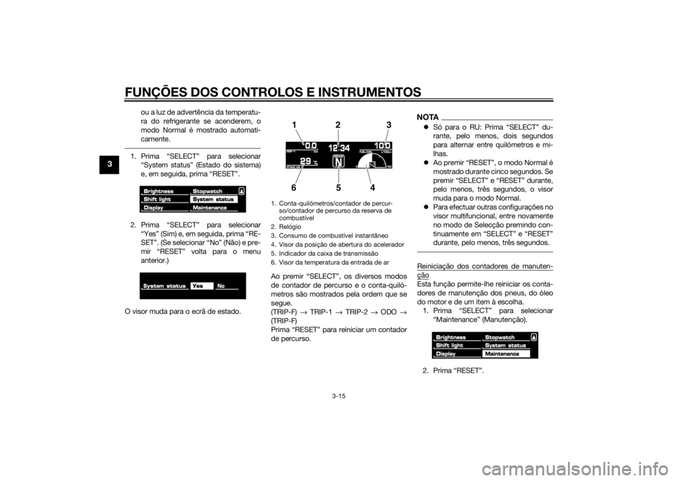 YAMAHA VMAX 2015  Manual de utilização (in Portuguese) FUNÇÕES DOS CONTROLOS E INSTRUMENTOS
3-15
3
ou a luz de advertência da temperatu-
ra do refrigerante se acenderem, o
modo Normal é mostrado automati-
camente.
1. Prima “SELECT” para selecionar