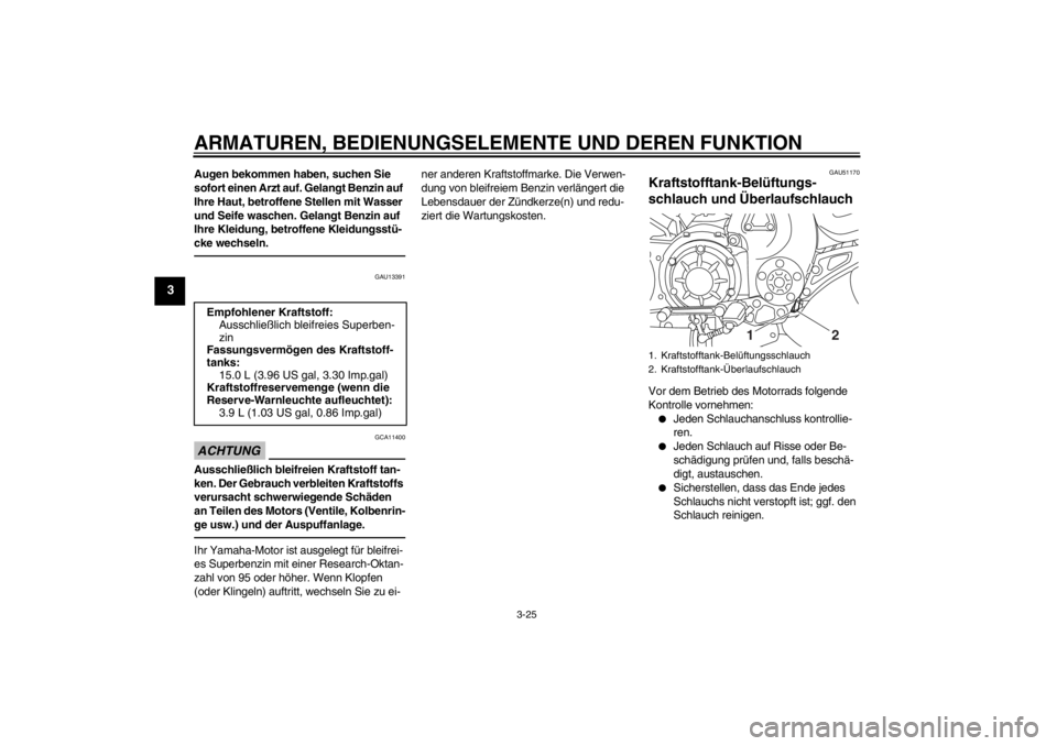 YAMAHA VMAX 2012 Betriebsanleitungen (in German) ARMATUREN, BEDIENUNGSELEMENTE UND DEREN FUNKTION
3-25
3
Augen bekommen haben, suchen Sie
sofort einen Arzt auf. Gelangt Benzin auf
Ihre Haut, betroffene Stellen mit Wasser
und Seife waschen. Gelang YAMAHA VMAX 2012 Betriebsanleitungen (in German) ARMATUREN, BEDIENUNGSELEMENTE UND DEREN FUNKTION
3-25
3
Augen bekommen haben, suchen Sie
sofort einen Arzt auf. Gelangt Benzin auf
Ihre Haut, betroffene Stellen mit Wasser
und Seife waschen. Gelang
