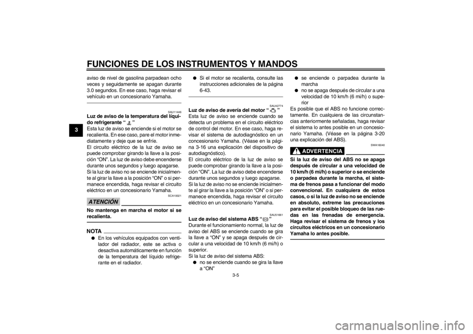 YAMAHA VMAX 2012  Manuale de Empleo (in Spanish) FUNCIONES DE LOS INSTRUMENTOS Y MANDOS
3-5
3
aviso de nivel de gasolina parpadean ocho
veces y seguidamente se apagan durante
3.0 segundos. En ese caso, haga revisar el
vehículo en un concesionario Y