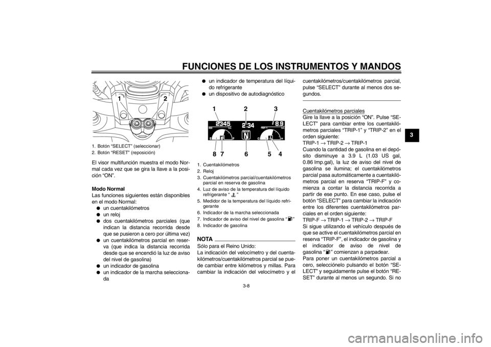 YAMAHA VMAX 2012  Manuale de Empleo (in Spanish) FUNCIONES DE LOS INSTRUMENTOS Y MANDOS
3-8
3
El visor multifunción muestra el modo Nor-
mal cada vez que se gira la llave a la posi-
ción “ON”.
Modo Normal
Las funciones siguientes están dispon