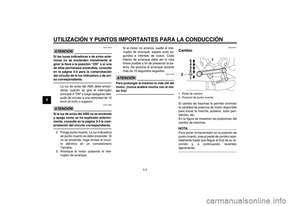 YAMAHA VMAX 2012  Manuale de Empleo (in Spanish) UTILIZACIÓN Y PUNTOS IMPORTANTES PARA LA CONDUCCIÓN
5-2
5
ATENCIÓN
SCA17670
Si las luces indicadoras o de aviso ante-
riores no se encienden inicialmente al
girar la llave a la posición “ON” o