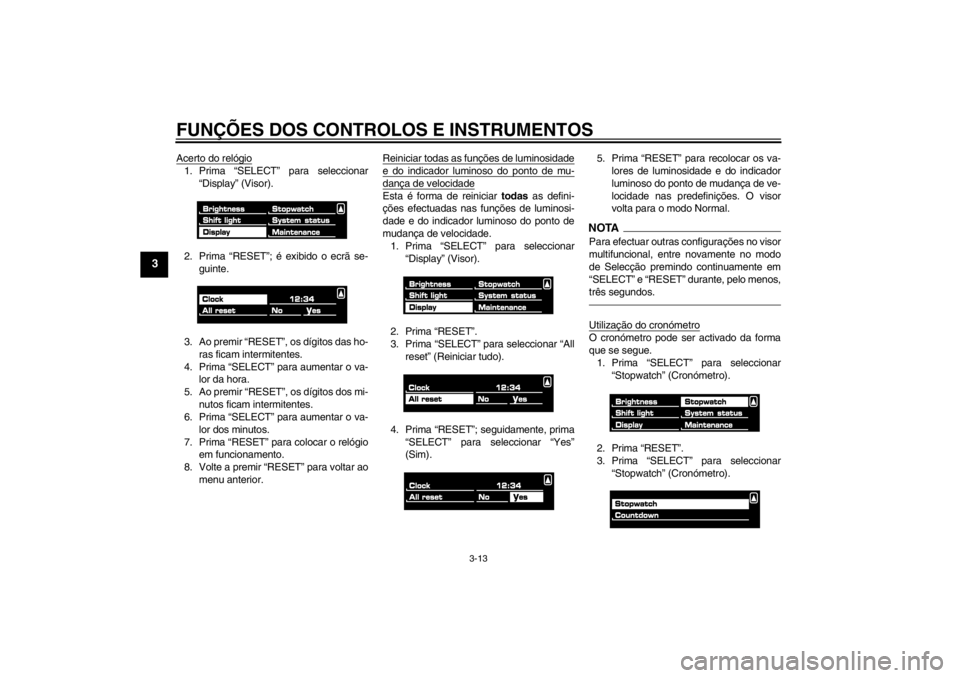 YAMAHA VMAX 2012 Manual de utilização (in Portuguese) FUNÇÕES DOS CONTROLOS E INSTRUMENTOS
3-13
3
Acerto do relógio1. Prima “SELECT” para seleccionar“Display” (Visor).
2. Prima “RESET”; é exibido o ecrã se- guinte.
3. Ao premir “RESET YAMAHA VMAX 2012 Manual de utilização (in Portuguese) FUNÇÕES DOS CONTROLOS E INSTRUMENTOS
3-13
3
Acerto do relógio1. Prima “SELECT” para seleccionar“Display” (Visor).
2. Prima “RESET”; é exibido o ecrã se- guinte.
3. Ao premir “RESET