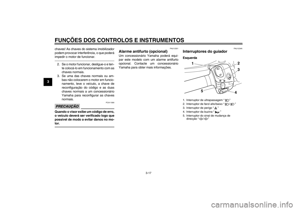 YAMAHA VMAX 2012  Manual de utilização (in Portuguese) FUNÇÕES DOS CONTROLOS E INSTRUMENTOS
3-17
3
chaves! As chaves do sistema imobilizador
podem provocar interferência, o que poderá
impedir o motor de funcionar.2. Se o motor funcionar, desligue-o e 