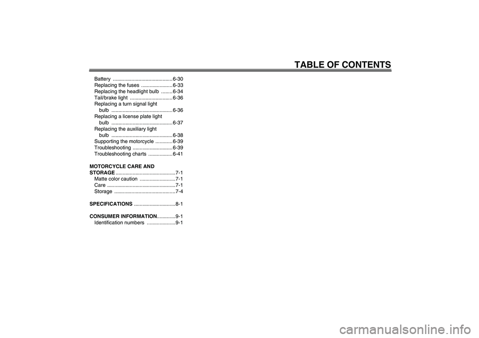 YAMAHA VMAX 2011 Owners Manual TABLE OF CONTENTS
Battery .......................................... 6-30
Replacing the fuses ...................... 6-33
Replacing the headlight bulb ........ 6-34
Tail/brake light ............... YAMAHA VMAX 2011 Owners Manual TABLE OF CONTENTS
Battery .......................................... 6-30
Replacing the fuses ...................... 6-33
Replacing the headlight bulb ........ 6-34
Tail/brake light ...............