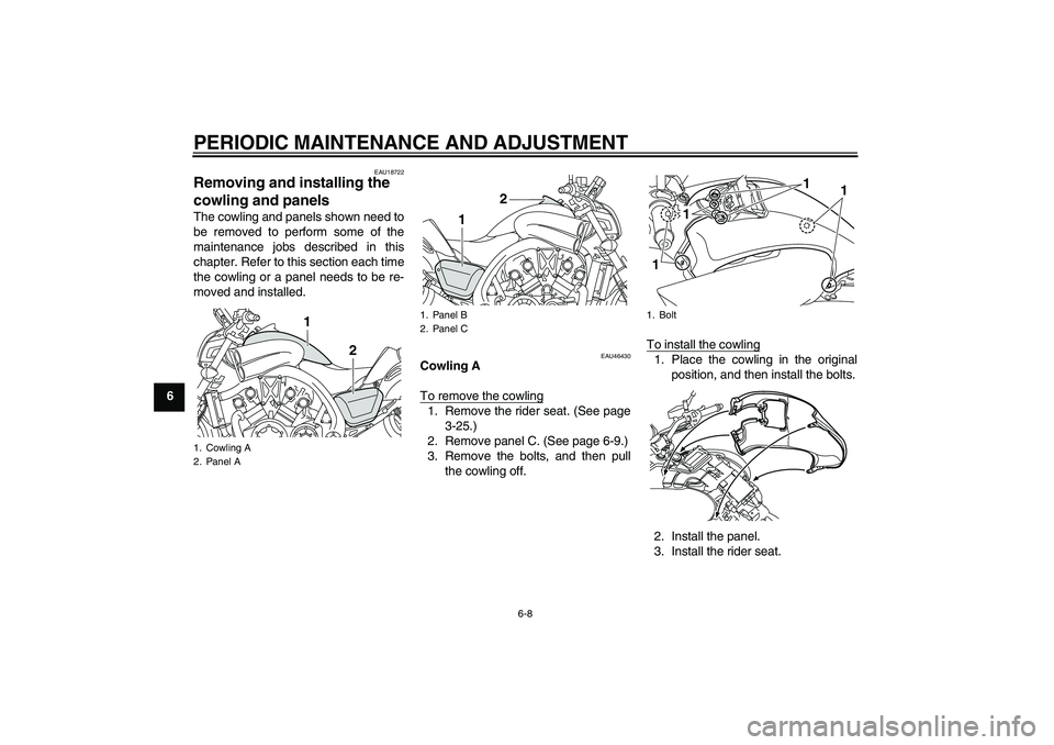 YAMAHA VMAX 2011 Repair Manual PERIODIC MAINTENANCE AND ADJUSTMENT
6-8
6
EAU18722
Removing and installing the 
cowling and panels The cowling and panels shown need to
be removed to perform some of the
maintenance jobs described in 