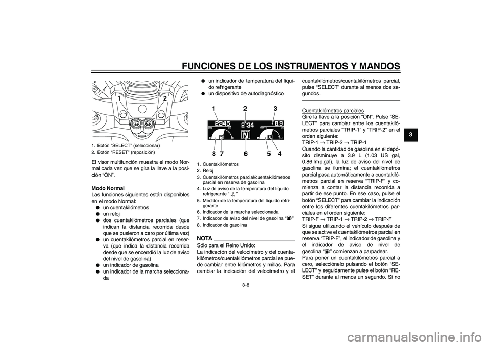 YAMAHA VMAX 2011  Manuale de Empleo (in Spanish) FUNCIONES DE LOS INSTRUMENTOS Y MANDOS
3-8
3
El visor multifunción muestra el modo Nor-
mal cada vez que se gira la llave a la posi-
ción “ON”.
Modo Normal
Las funciones siguientes están dispon