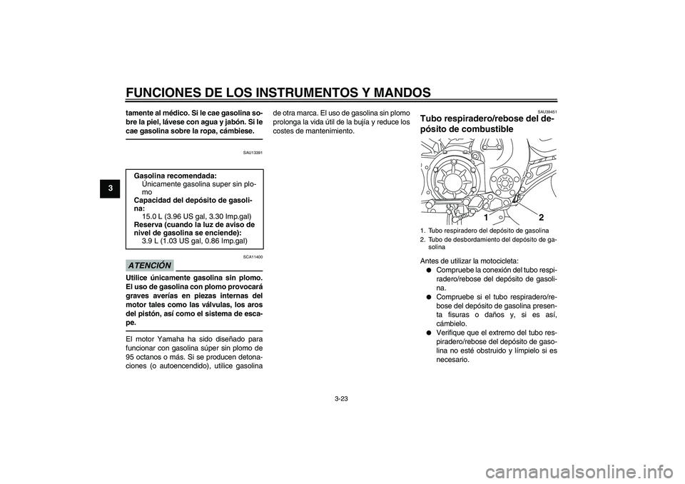 YAMAHA VMAX 2011  Manuale de Empleo (in Spanish) FUNCIONES DE LOS INSTRUMENTOS Y MANDOS
3-23
3
tamente al médico. Si le cae gasolina so-
bre la piel, lávese con agua y jabón. Si le
cae gasolina sobre la ropa, cámbiese.
SAU13391
ATENCIÓN
SCA1140