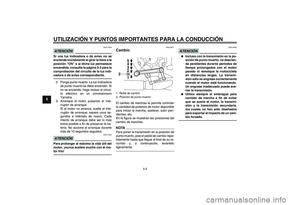 YAMAHA VMAX 2011  Manuale de Empleo (in Spanish) UTILIZACIÓN Y PUNTOS IMPORTANTES PARA LA CONDUCCIÓN
5-2
5
ATENCIÓN
SCA11833
Si una luz indicadora o de aviso no se
enciende inicialmente al girar la llave a la
posición “ON” o si dicha luz per