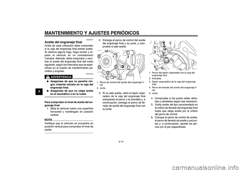 YAMAHA VMAX 2011  Manuale de Empleo (in Spanish) MANTENIMIENTO Y AJUSTES PERIÓDICOS
6-14
6
SAU46577
Aceite del engranaje final Antes de cada utilización debe comprobar
si la caja del engranaje final pierde aceite.
Si observa alguna fuga, haga revi