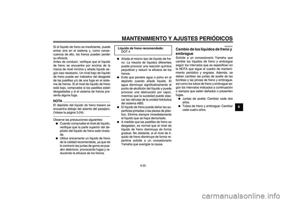 YAMAHA VMAX 2011  Manuale de Empleo (in Spanish) MANTENIMIENTO Y AJUSTES PERIÓDICOS
6-25
6
Si el líquido de freno es insuficiente, puede
entrar aire en el sistema y, como conse-
cuencia de ello, los frenos pueden perder
su eficacia.
Antes de condu