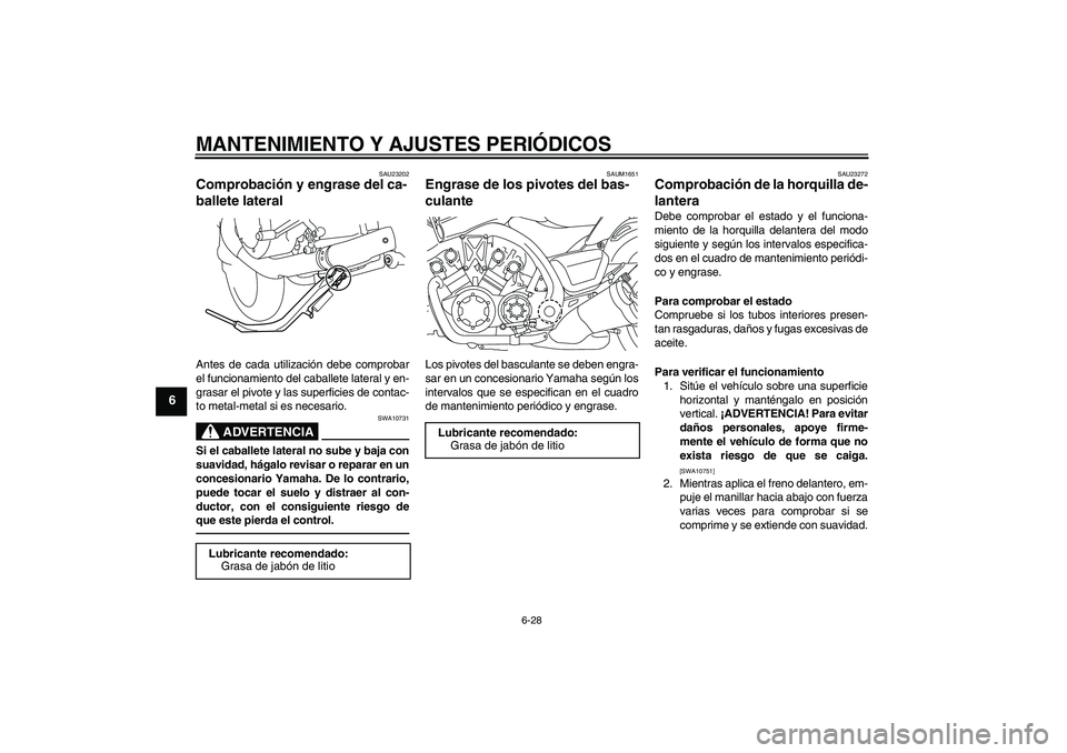 YAMAHA VMAX 2011  Manuale de Empleo (in Spanish) MANTENIMIENTO Y AJUSTES PERIÓDICOS
6-28
6
SAU23202
Comprobación y engrase del ca-
ballete lateral Antes de cada utilización debe comprobar
el funcionamiento del caballete lateral y en-
grasar el pi