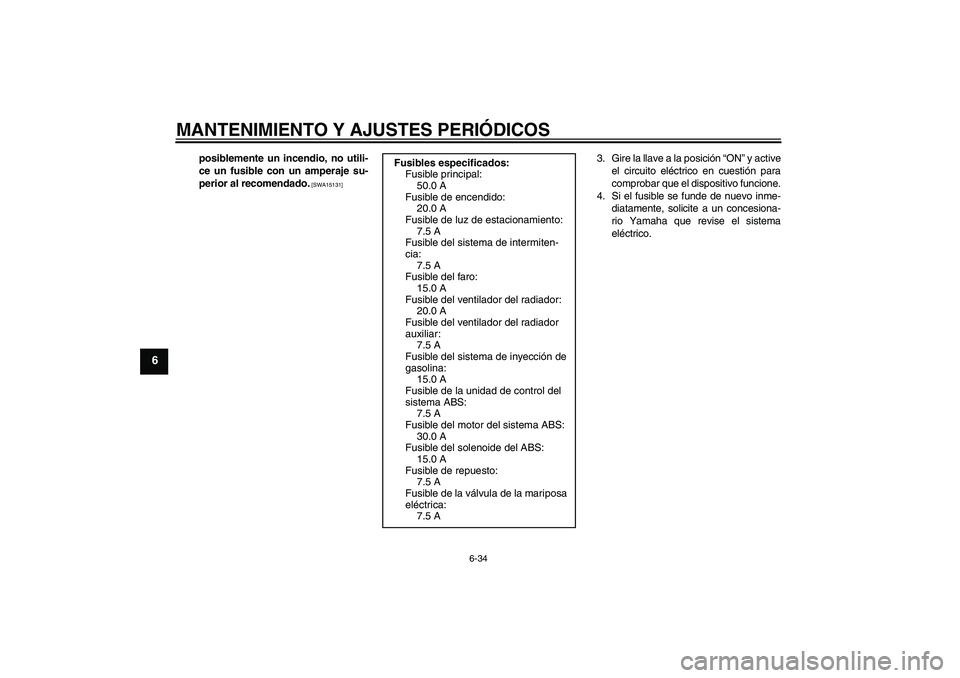 YAMAHA VMAX 2011  Manuale de Empleo (in Spanish) MANTENIMIENTO Y AJUSTES PERIÓDICOS
6-34
6
posiblemente un incendio, no utili-
ce un fusible con un amperaje su-
perior al recomendado.
 [SWA15131]
3. Gire la llave a la posición “ON” y active
el