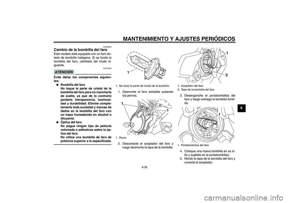 YAMAHA VMAX 2011  Manuale de Empleo (in Spanish) MANTENIMIENTO Y AJUSTES PERIÓDICOS
6-35
6
SAU46462
Cambio de la bombilla del faro Este modelo está equipado con un faro do-
tado de bombilla halógena. Si se funde la
bombilla del faro, cámbiela de