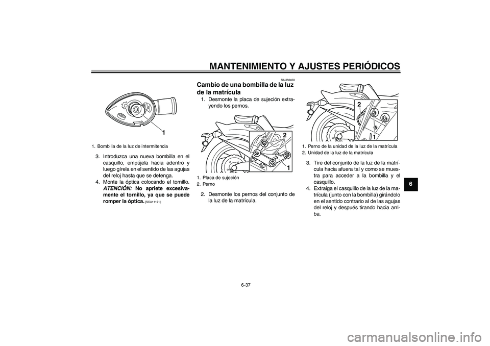 YAMAHA VMAX 2011  Manuale de Empleo (in Spanish) MANTENIMIENTO Y AJUSTES PERIÓDICOS
6-37
6
3. Introduzca una nueva bombilla en el
casquillo, empújela hacia adentro y
luego gírela en el sentido de las agujas
del reloj hasta que se detenga.
4. Mont